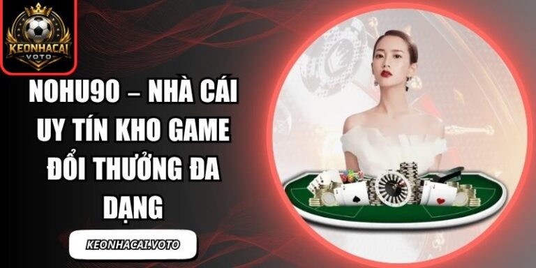 Nohu90 – Nhà Cái Uy Tín Kho Game Đổi Thưởng Đa Dạng 6 Nohu90