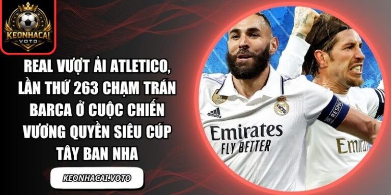 Real vượt ải Atletico, lần thứ 263 chạm trán Barca ở cuộc chiến vương quyền Siêu cúp Tây Ban Nha 4 Real vượt ải Atletico